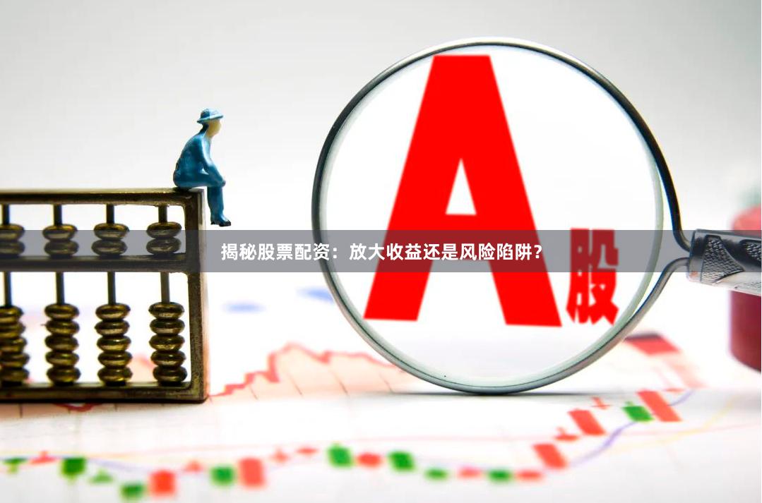 揭秘股票配资：放大收益还是风险陷阱？
