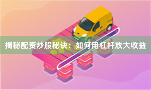 揭秘配资炒股秘诀：如何用杠杆放大收益