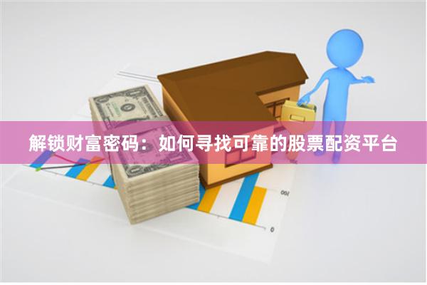 解锁财富密码：如何寻找可靠的股票配资平台