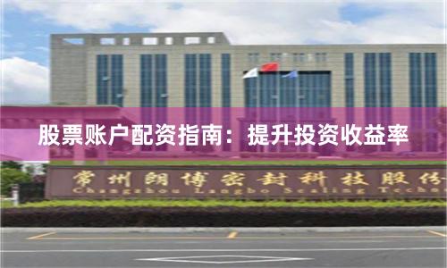 股票账户配资指南：提升投资收益率