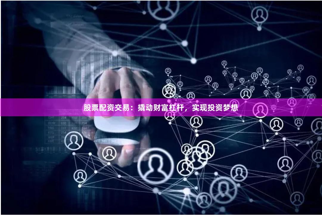 股票配资交易：撬动财富杠杆，实现投资梦想
