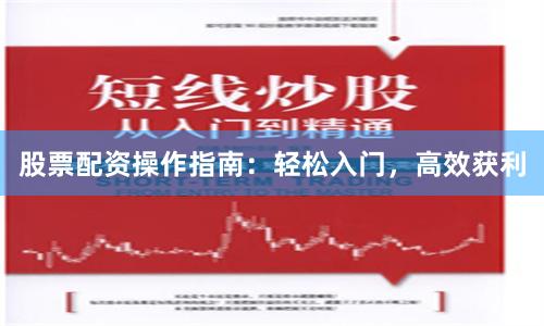 股票配资操作指南：轻松入门，高效获利