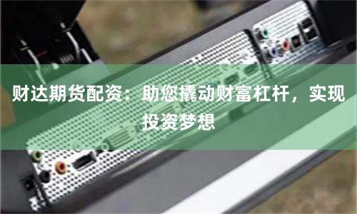 财达期货配资:助您撬动财富杠杆,实现投资梦想