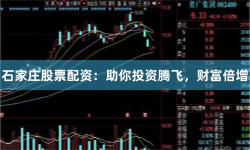 石家庄股票配资:助你投资腾飞,财富倍增