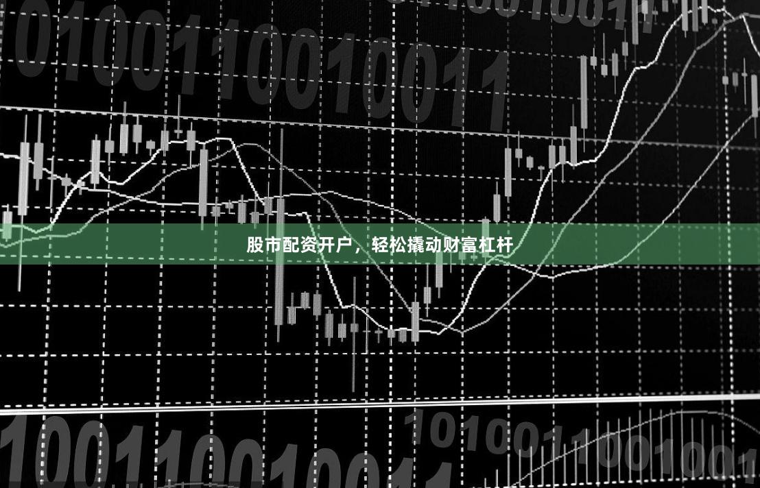 股市配资开户，轻松撬动财富杠杆