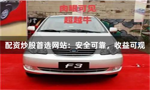 配资炒股首选网站:安全可靠,收益可观