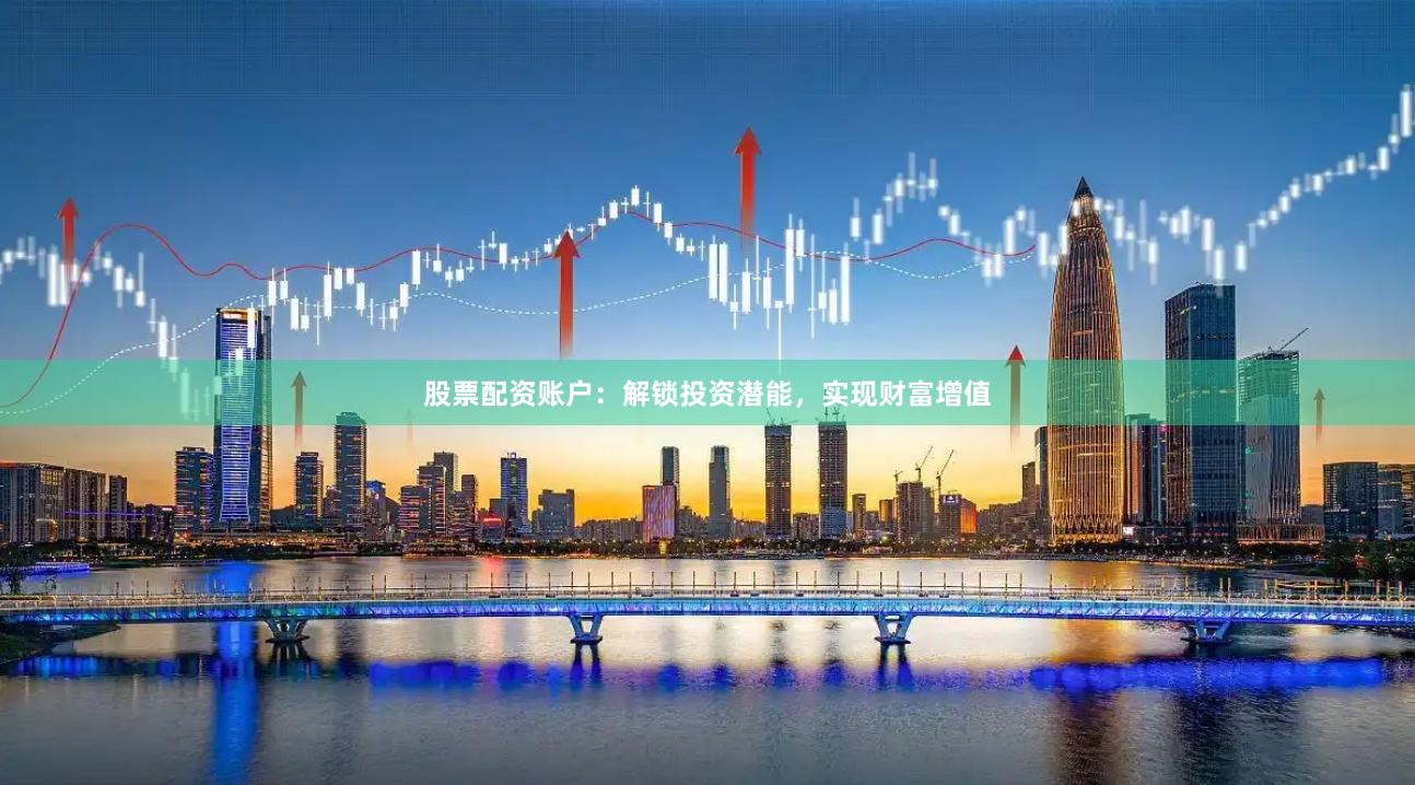 股票配资账户：解锁投资潜能，实现财富增值