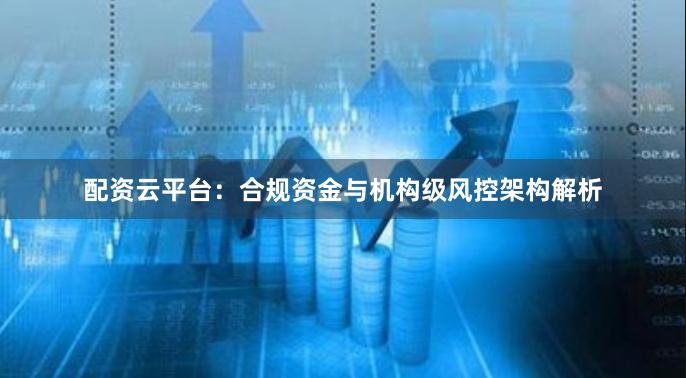 配资云平台：合规资金与机构级风控架构解析