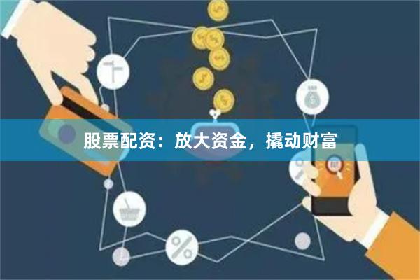 股票配资：放大资金，撬动财富