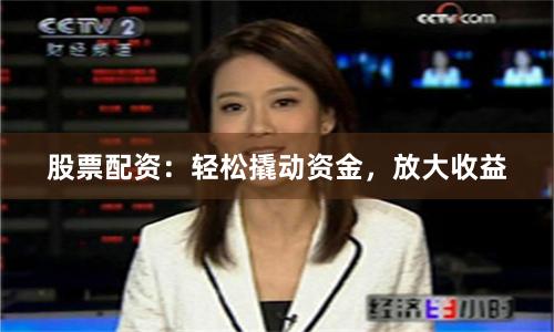 股票配资：轻松撬动资金，放大收益