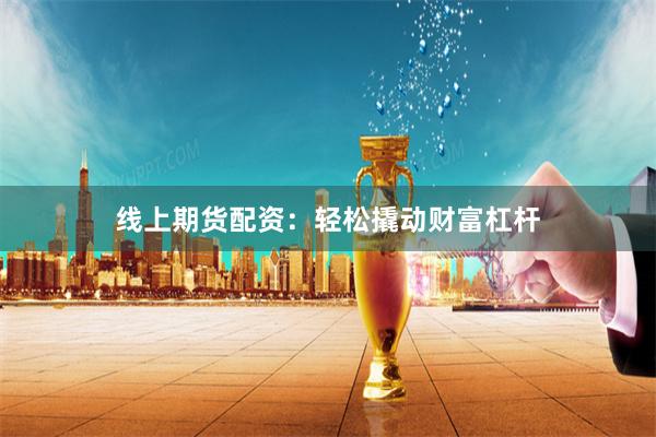 线上期货配资：轻松撬动财富杠杆