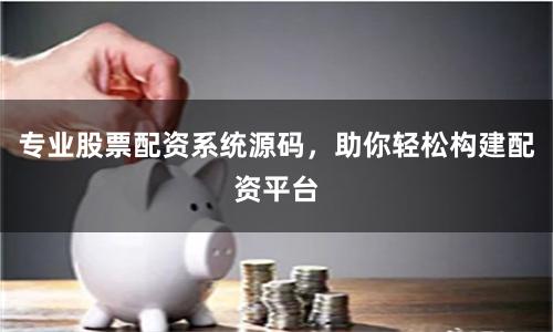 专业股票配资系统源码，助你轻松构建配资平台