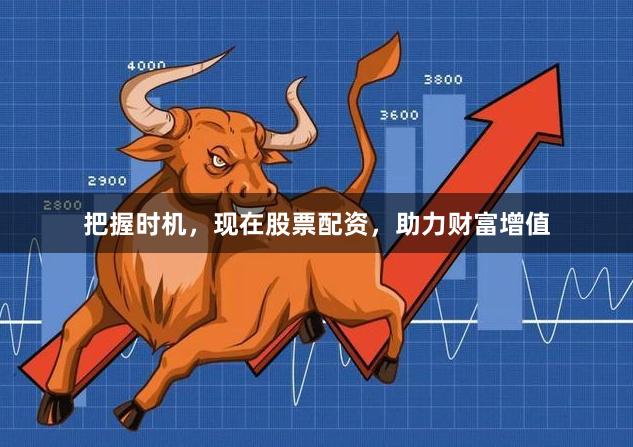 把握时机,现在股票配资,助力财富增值