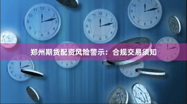 郑州期货配资风险警示:合规交易须知