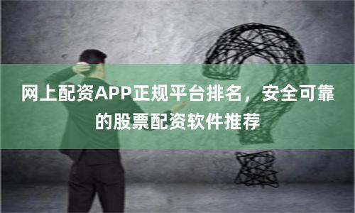 网上配资APP正规平台排名，安全可靠的股票配资软件推荐