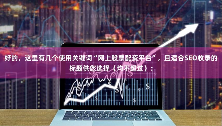 好的，这里有几个使用关键词“网上股票配资平台”，且适合SEO收录的标题供您选择（均不超过）：
