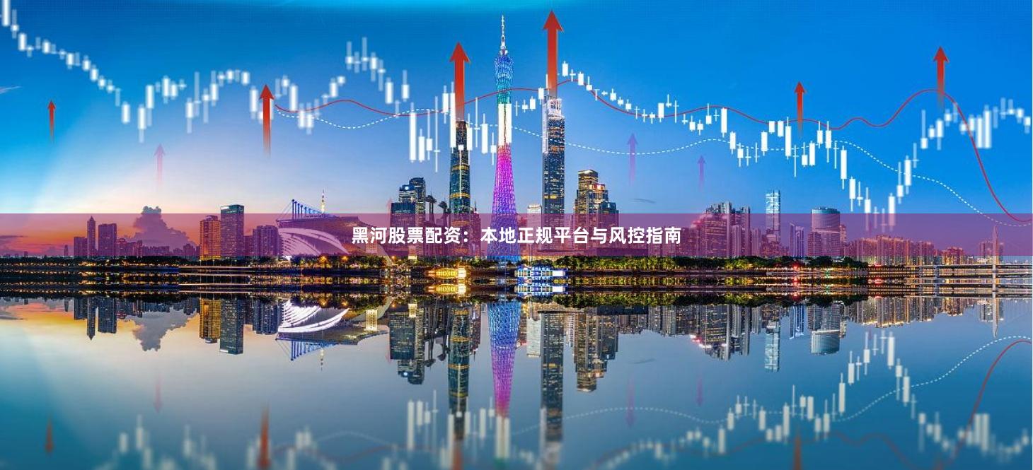 黑河股票配资：本地正规平台与风控指南