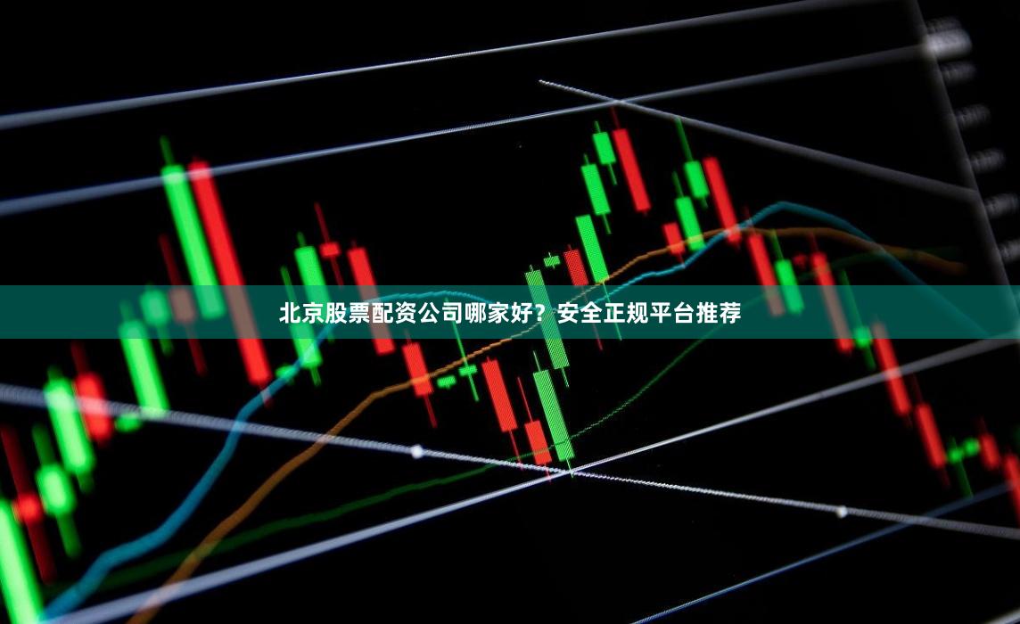 北京股票配资公司哪家好？安全正规平台推荐