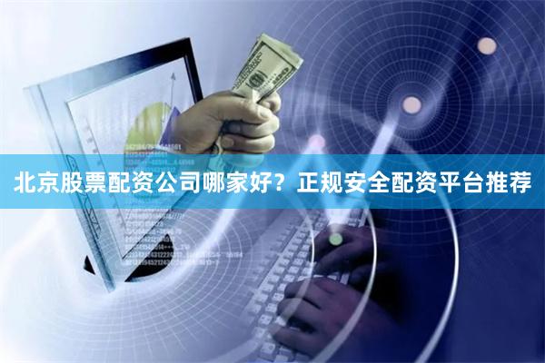 北京股票配资公司哪家好？正规安全配资平台推荐