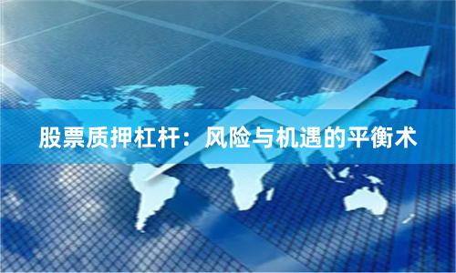 股票质押杠杆:风险与机遇的平衡术