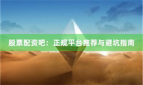 股票配资吧：正规平台推荐与避坑指南