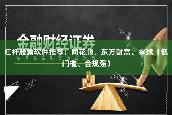 杠杆股票软件推荐:同花顺、东方财富、雪球(低门槛、合规强)