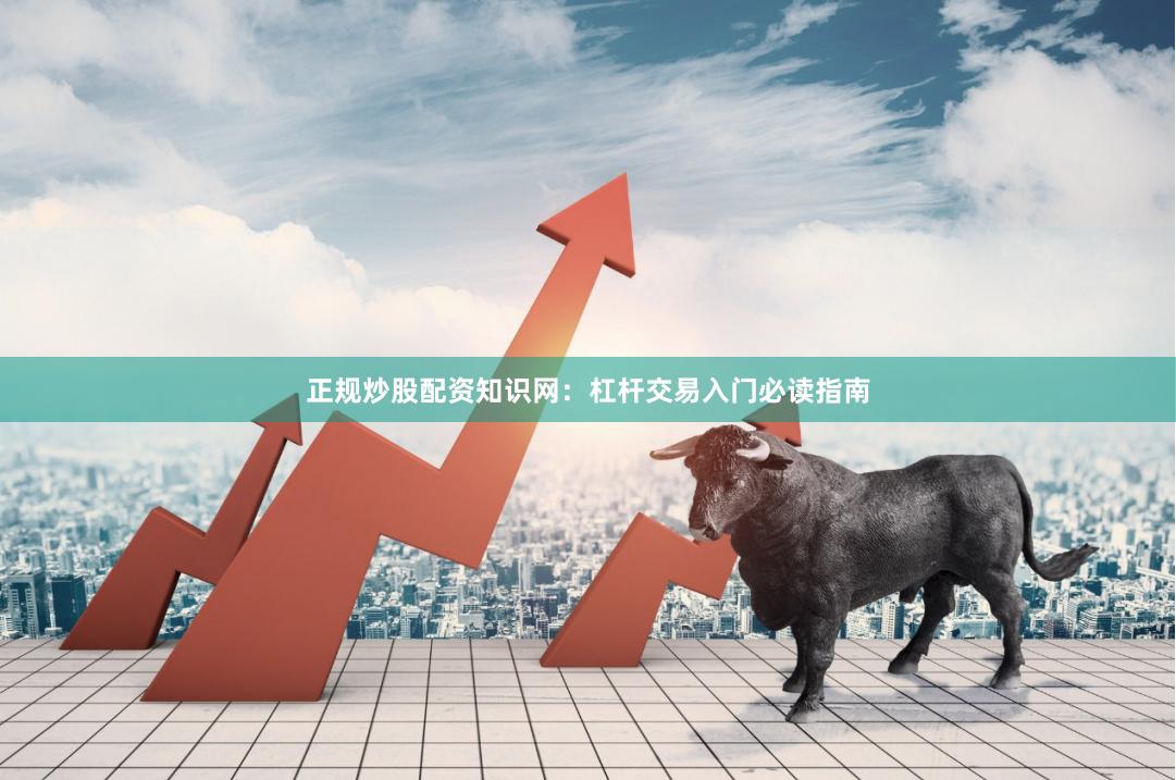 正规炒股配资知识网:杠杆交易入门必读指南