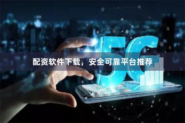 配资软件下载,安全可靠平台推荐