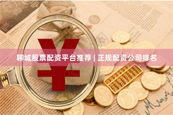 聊城股票配资平台推荐 | 正规配资公司排名