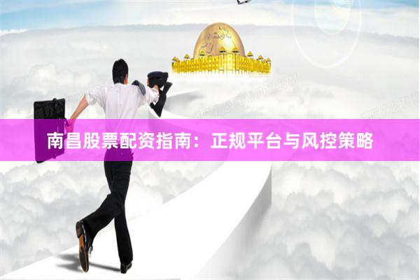 南昌股票配资指南：正规平台与风控策略
