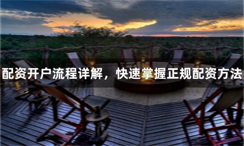 配资开户流程详解，快速掌握正规配资方法