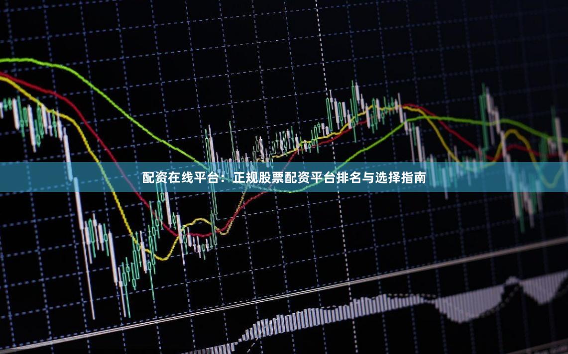 配资在线平台：正规股票配资平台排名与选择指南