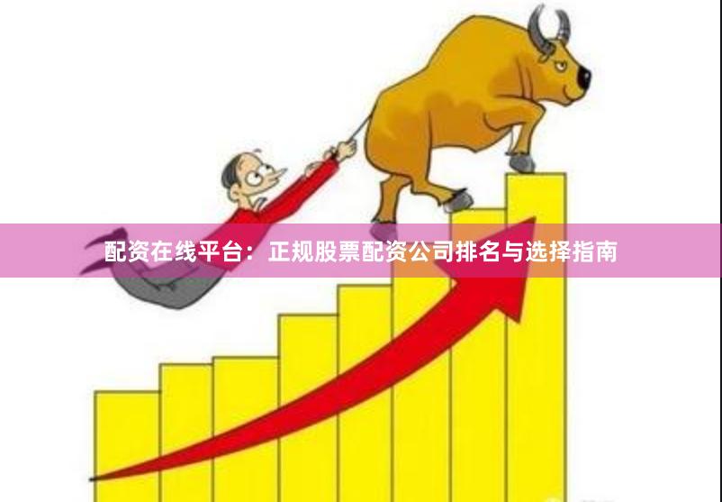 配资在线平台：正规股票配资公司排名与选择指南