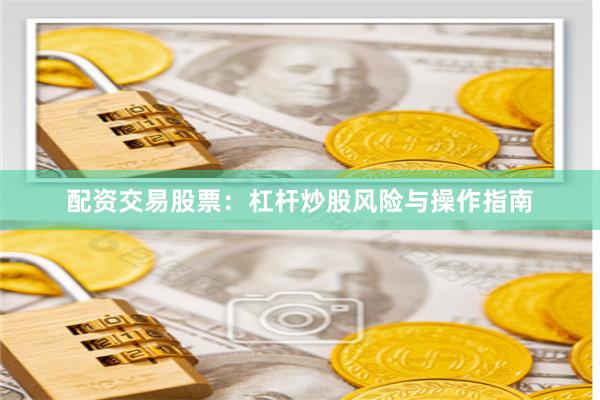 配资交易股票：杠杆炒股风险与操作指南