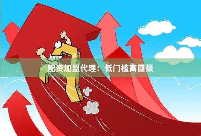 配资加盟代理：低门槛高回报