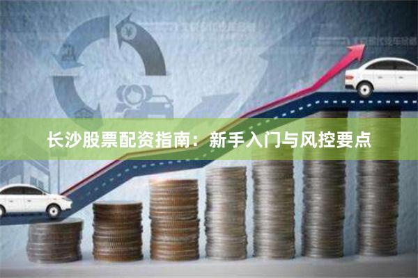 长沙股票配资指南：新手入门与风控要点