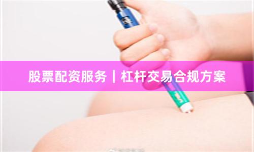 股票配资服务｜杠杆交易合规方案