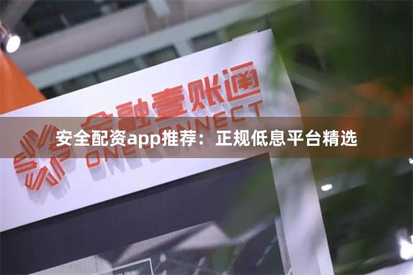 安全配资app推荐：正规低息平台精选