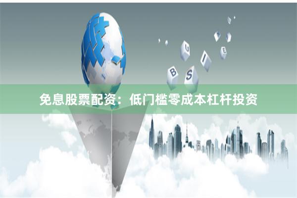免息股票配资：低门槛零成本杠杆投资