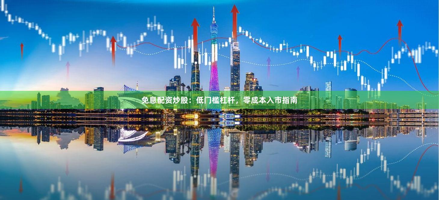 免息配资炒股：低门槛杠杆，零成本入市指南
