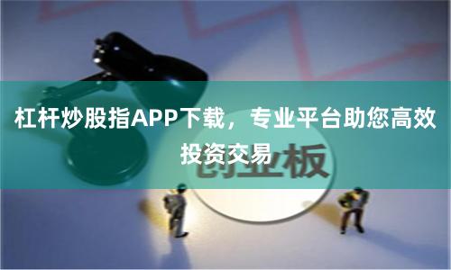 杠杆炒股指APP下载，专业平台助您高效投资交易
