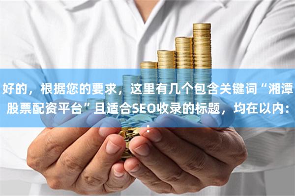 好的，根据您的要求，这里有几个包含关键词“湘潭股票配资平台”且适合SEO收录的标题，均在以内：