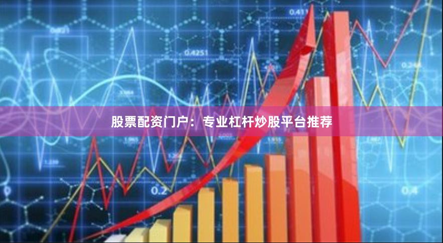 股票配资门户：专业杠杆炒股平台推荐
