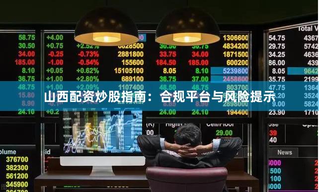 山西配资炒股指南：合规平台与风险提示