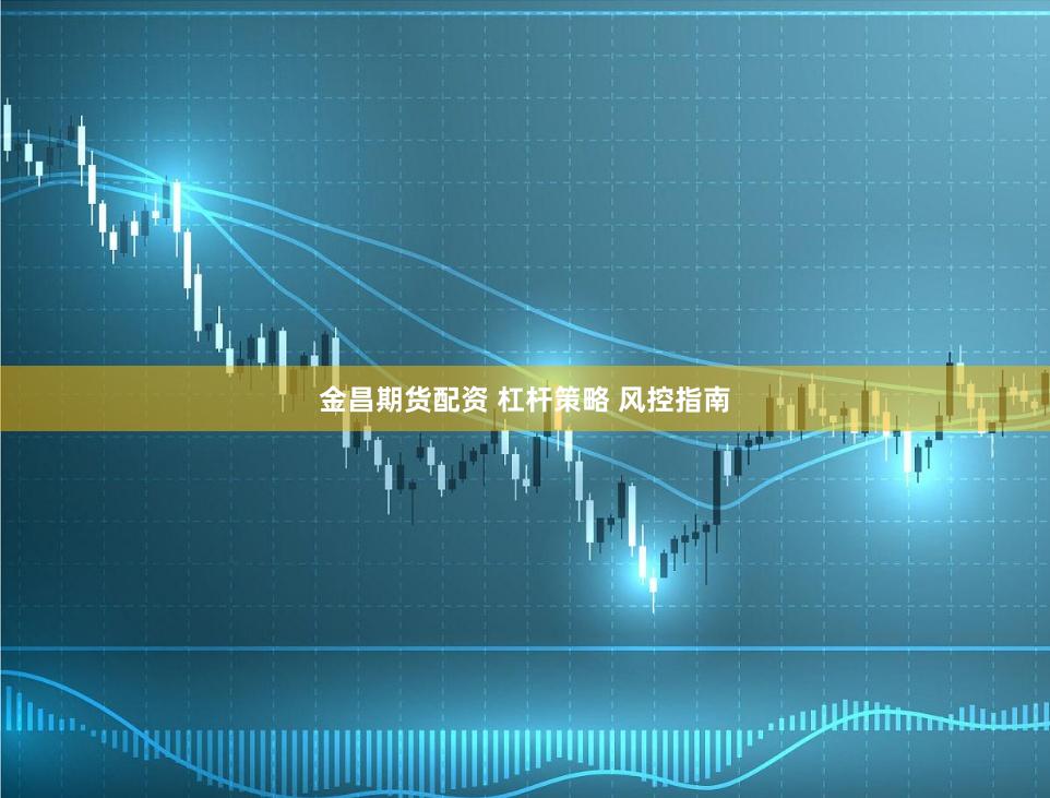 金昌期货配资 杠杆策略 风控指南
