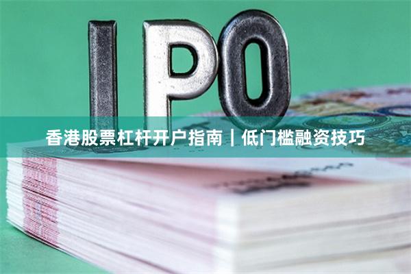 香港股票杠杆开户指南｜低门槛融资技巧