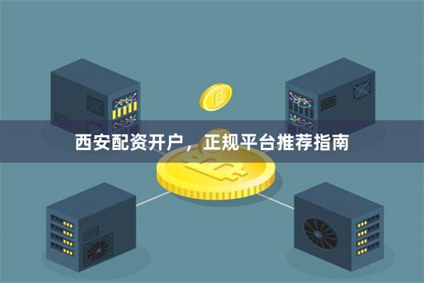 西安配资开户，正规平台推荐指南