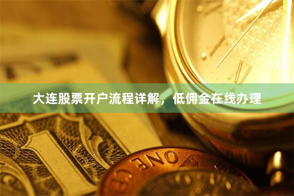 大连股票开户流程详解，低佣金在线办理