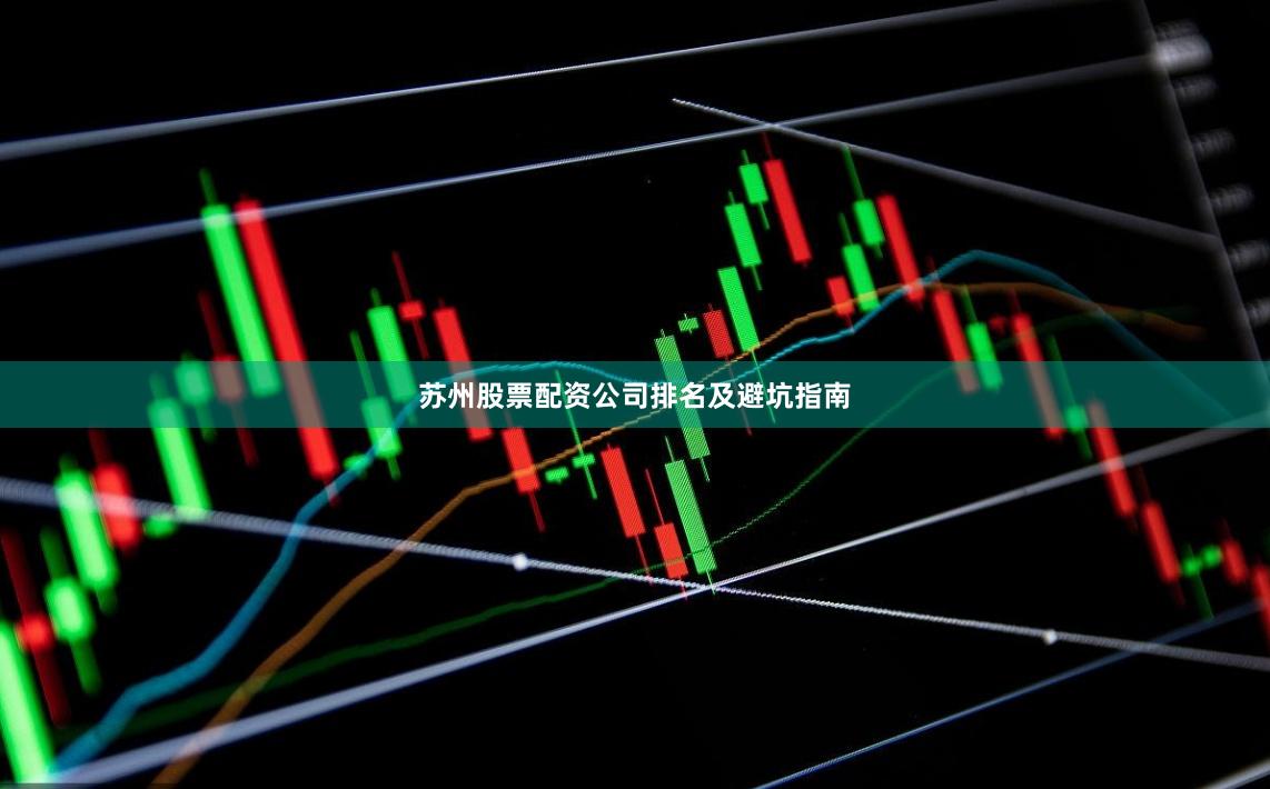 苏州股票配资公司排名及避坑指南