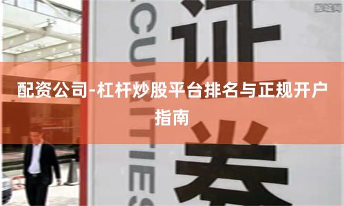 配资公司-杠杆炒股平台排名与正规开户指南